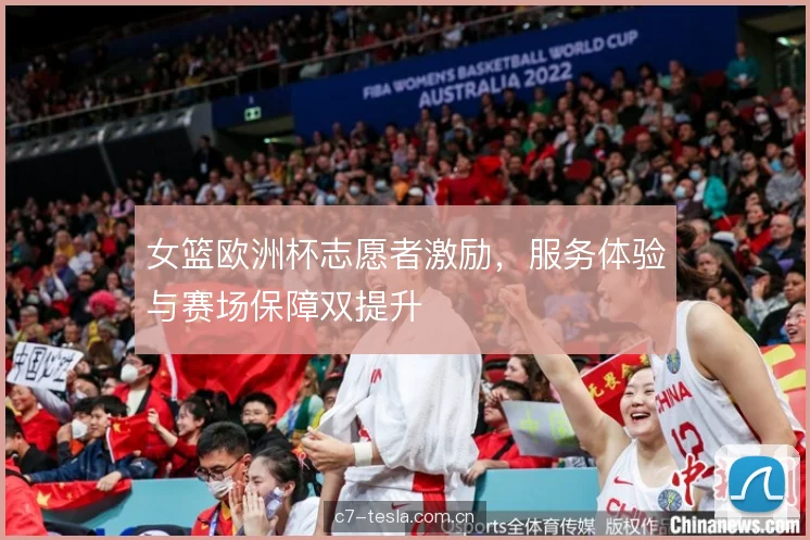 女篮欧洲杯志愿者激励,服务体验与赛场保障双提升 女篮欧洲杯志愿者激励,服务体验与赛场保障双提升